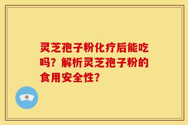 灵芝孢子粉后能吃吗?解析灵芝孢子粉的食用安全性? 灵芝孢子粉后能吃吗?解析灵芝孢子粉的食用安全性?