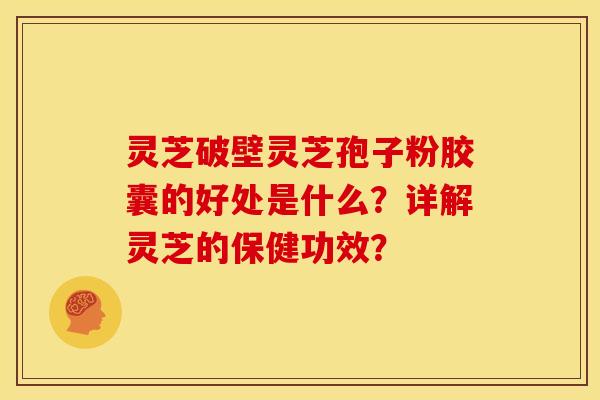 灵芝破壁灵芝孢子粉胶囊的好处是什么?详解灵芝的保健功效? 灵芝破壁灵芝孢子粉胶囊的好处是什么?详解灵芝的保健功效?