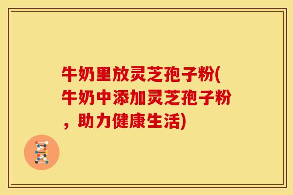 牛奶里放灵芝孢子粉(牛奶中添加灵芝孢子粉,助力健康生活) 牛奶里放灵芝孢子粉(牛奶中添加灵芝孢子粉,助力健康生活)