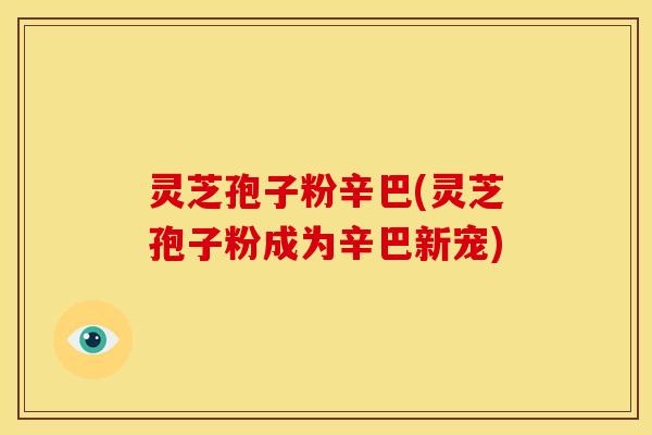 灵芝孢子粉辛巴(灵芝孢子粉成为辛巴新宠) 灵芝孢子粉辛巴(灵芝孢子粉成为辛巴新宠)