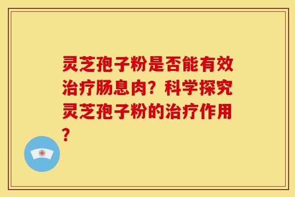 灵芝孢子粉是否能有效肠息肉?科学探究灵芝孢子粉的作用? 灵芝孢子粉是否能有效肠息肉?科学探究灵芝孢子粉的作用?