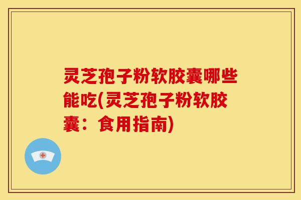 灵芝孢子粉软胶囊哪些能吃(灵芝孢子粉软胶囊:食用指南) 灵芝孢子粉软胶囊哪些能吃(灵芝孢子粉软胶囊:食用指南)