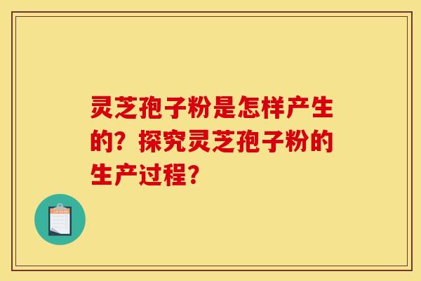 灵芝孢子粉是怎样产生的?探究灵芝孢子粉的生产过程? 灵芝孢子粉是怎样产生的?探究灵芝孢子粉的生产过程?