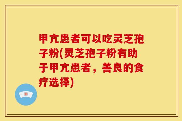 甲亢患者可以吃灵芝孢子粉(灵芝孢子粉有助于甲亢患者,善良的食疗选择) 甲亢患者可以吃灵芝孢子粉(灵芝孢子粉有助于甲亢患者,善良的食疗选择)