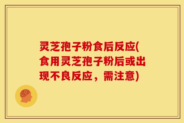 灵芝孢子粉食后反应(食用灵芝孢子粉后或出现不良反应,需注意) 灵芝孢子粉食后反应(食用灵芝孢子粉后或出现不良反应,需注意)