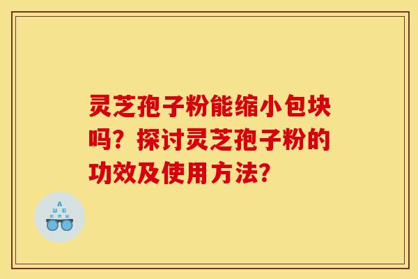 灵芝孢子粉能缩小包块吗?探讨灵芝孢子粉的功效及使用方法? 灵芝孢子粉能缩小包块吗?探讨灵芝孢子粉的功效及使用方法?