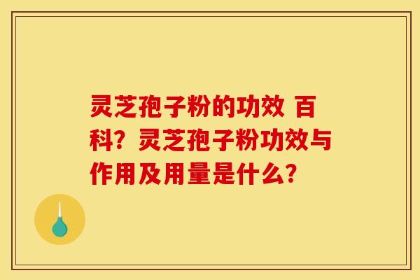 灵芝孢子粉的功效 百科?灵芝孢子粉功效与作用及用量是什么? 灵芝孢子粉的功效 百科?灵芝孢子粉功效与作用及用量是什么?