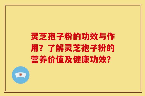 灵芝孢子粉的功效与作用？了解灵芝孢子粉的营养价值及健康功效？