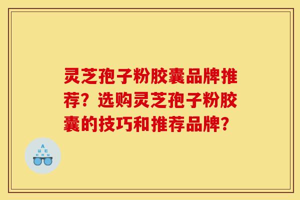 灵芝孢子粉胶囊品牌推荐?选购灵芝孢子粉胶囊的技巧和推荐品牌? 灵芝孢子粉胶囊品牌推荐?选购灵芝孢子粉胶囊的技巧和推荐品牌?