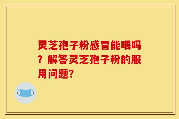 灵芝孢子粉能喂吗?解答灵芝孢子粉的服用问题? 灵芝孢子粉能喂吗?解答灵芝孢子粉的服用问题?