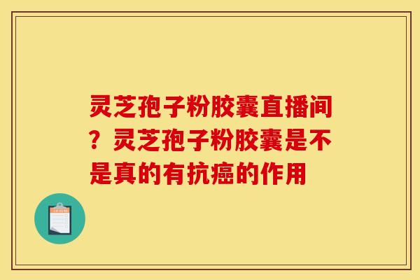 灵芝孢子粉胶囊直播间?灵芝孢子粉胶囊是不是真的有抗的作用 灵芝孢子粉胶囊直播间?灵芝孢子粉胶囊是不是真的有抗的作用