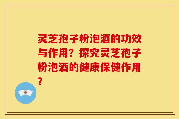灵芝孢子粉泡酒的功效与作用?探究灵芝孢子粉泡酒的健康保健作用? 灵芝孢子粉泡酒的功效与作用?探究灵芝孢子粉泡酒的健康保健作用?