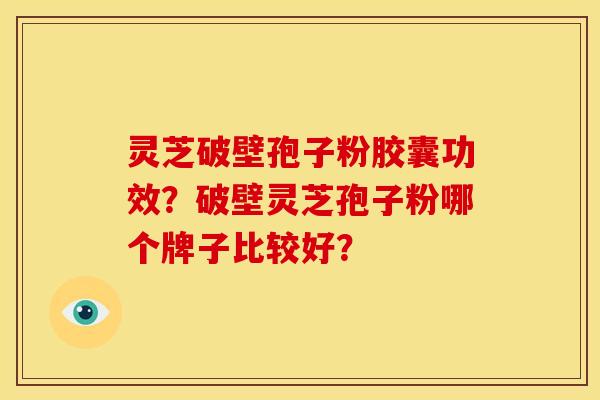 灵芝破壁孢子粉胶囊功效？破壁灵芝孢子粉哪个牌子比较好？