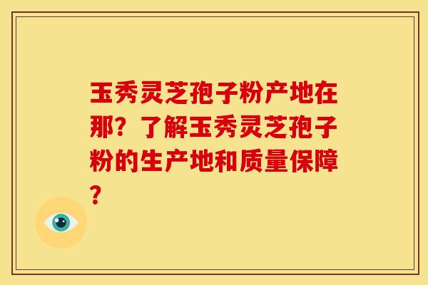 玉秀灵芝孢子粉产地在那?了解玉秀灵芝孢子粉的生产地和质量保障? 玉秀灵芝孢子粉产地在那?了解玉秀灵芝孢子粉的生产地和质量保障?