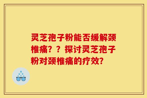 灵芝孢子粉能否缓解颈椎痛??探讨灵芝孢子粉对颈椎痛的疗效? 灵芝孢子粉能否缓解颈椎痛??探讨灵芝孢子粉对颈椎痛的疗效?