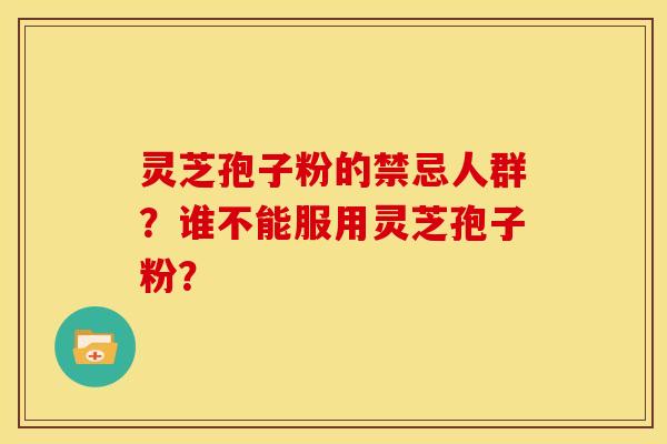 灵芝孢子粉的禁忌人群?谁不能服用灵芝孢子粉? 灵芝孢子粉的禁忌人群?谁不能服用灵芝孢子粉?