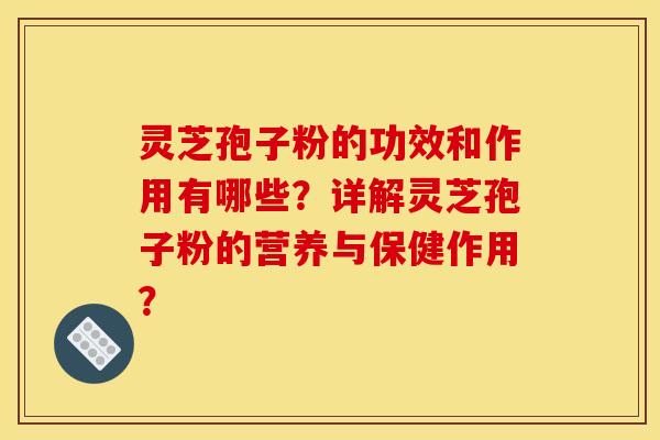 灵芝孢子粉的功效和作用有哪些?详解灵芝孢子粉的营养与保健作用? 灵芝孢子粉的功效和作用有哪些?详解灵芝孢子粉的营养与保健作用?