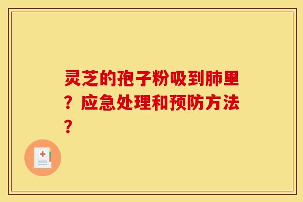 灵芝的孢子粉吸到里?应急处理和方法? 灵芝的孢子粉吸到里?应急处理和方法?