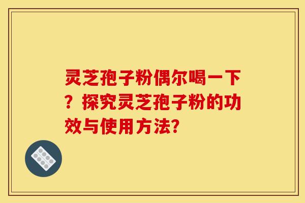 灵芝孢子粉偶尔喝一下?探究灵芝孢子粉的功效与使用方法? 灵芝孢子粉偶尔喝一下?探究灵芝孢子粉的功效与使用方法?