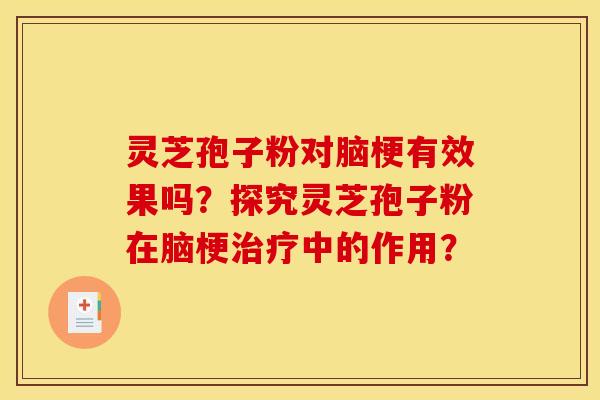 灵芝孢子粉对脑梗有效果吗?探究灵芝孢子粉在脑梗中的作用? 灵芝孢子粉对脑梗有效果吗?探究灵芝孢子粉在脑梗中的作用?
