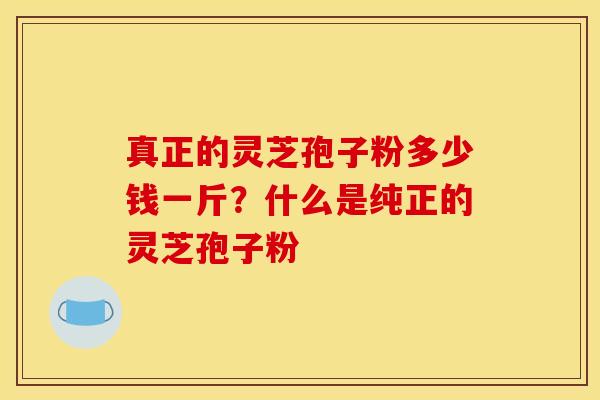 真正的灵芝孢子粉多少钱一斤？什么是纯正的灵芝孢子粉