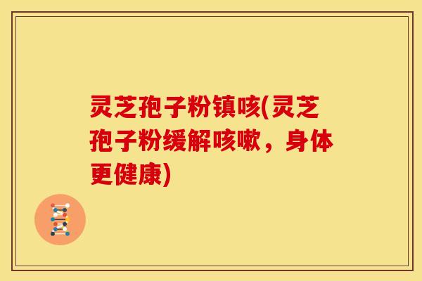 灵芝孢子粉镇咳(灵芝孢子粉缓解,身体更健康) 灵芝孢子粉镇咳(灵芝孢子粉缓解,身体更健康)
