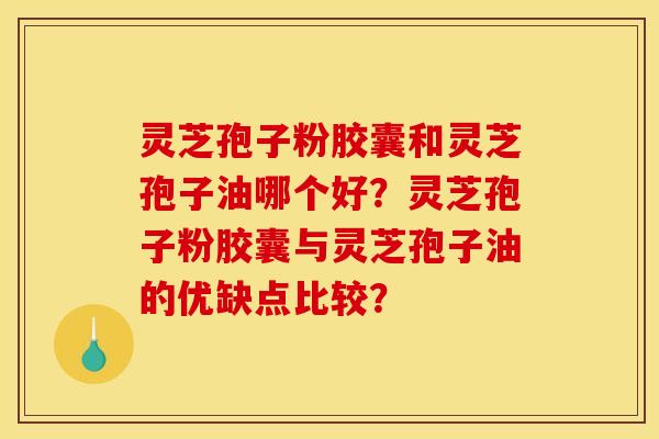 灵芝孢子粉胶囊和灵芝孢子油哪个好？灵芝孢子粉胶囊与灵芝孢子油的优缺点比较？