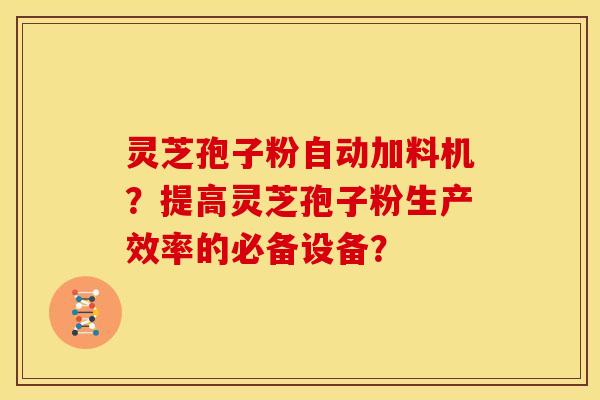 灵芝孢子粉自动加料机?提高灵芝孢子粉生产效率的必备设备? 灵芝孢子粉自动加料机?提高灵芝孢子粉生产效率的必备设备?