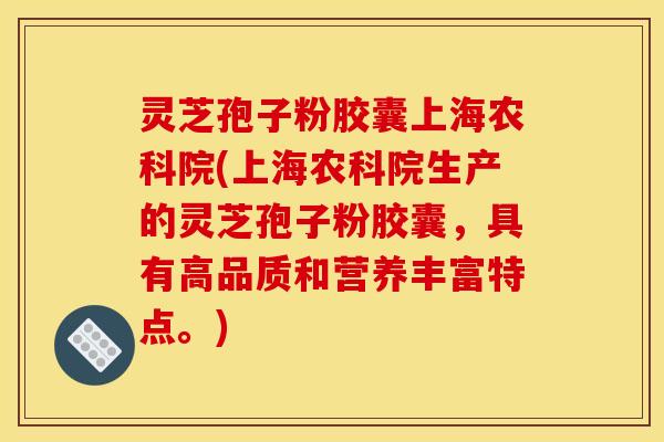 灵芝孢子粉胶囊上海农科院(上海农科院生产的灵芝孢子粉胶囊,具有高品质和营养丰富特点。) 灵芝孢子粉胶囊上海农科院(上海农科院生产的灵芝孢子粉胶囊,具有高品质和营养丰富特点。)
