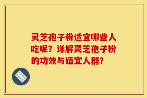 灵芝孢子粉适宜哪些人吃呢？详解灵芝孢子粉的功效与适宜人群？