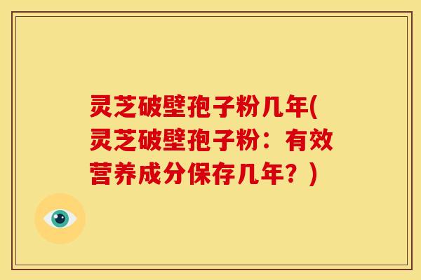 灵芝破壁孢子粉几年(灵芝破壁孢子粉:有效营养成分保存几年?) 灵芝破壁孢子粉几年(灵芝破壁孢子粉:有效营养成分保存几年?)