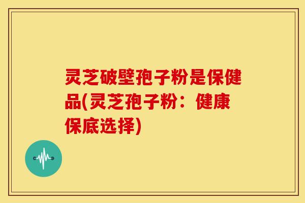 灵芝破壁孢子粉是保健品(灵芝孢子粉:健康保底选择) 灵芝破壁孢子粉是保健品(灵芝孢子粉:健康保底选择)