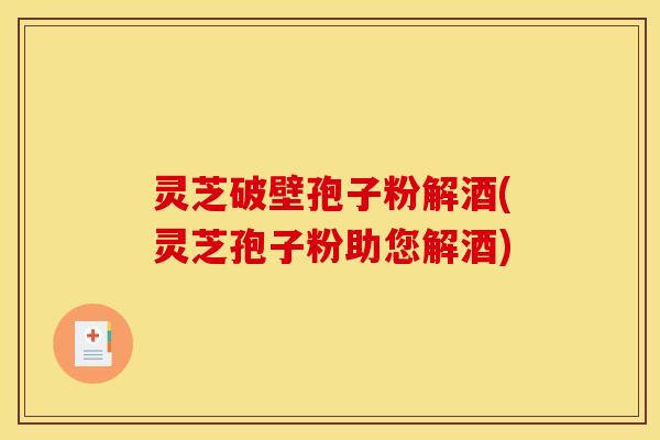 灵芝破壁孢子粉解酒(灵芝孢子粉助您解酒)