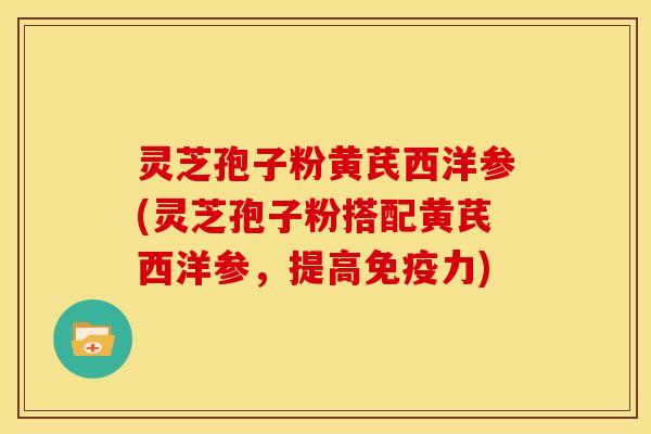 灵芝孢子粉黄芪西洋参(灵芝孢子粉搭配黄芪西洋参，提高免疫力)