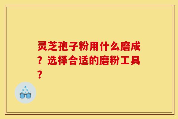 灵芝孢子粉用什么磨成？选择合适的磨粉工具？