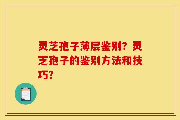 灵芝孢子薄层鉴别?灵芝孢子的鉴别方法和技巧? 灵芝孢子薄层鉴别?灵芝孢子的鉴别方法和技巧?