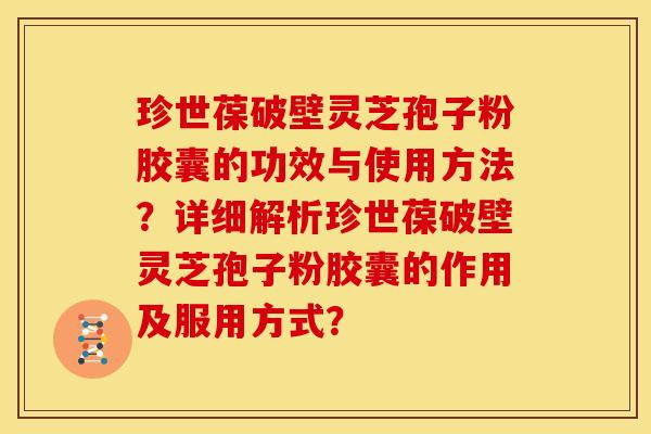 珍世葆破壁灵芝孢子粉胶囊的功效与使用方法？详细解析珍世葆破壁灵芝孢子粉胶囊的作用及服用方式？