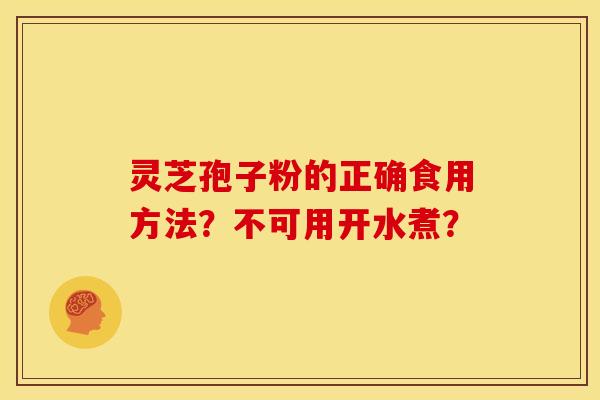 灵芝孢子粉的正确食用方法?不可用开水煮? 灵芝孢子粉的正确食用方法?不可用开水煮?
