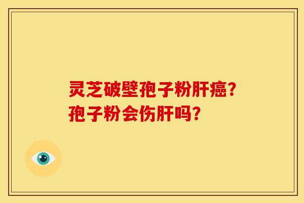 灵芝破壁孢子粉?孢子粉会伤吗? 灵芝破壁孢子粉?孢子粉会伤吗?