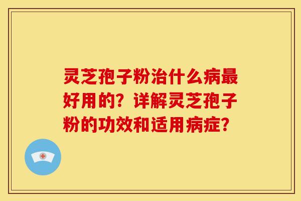 灵芝孢子粉什么好用的?详解灵芝孢子粉的功效和适用症? 灵芝孢子粉什么好用的?详解灵芝孢子粉的功效和适用症?