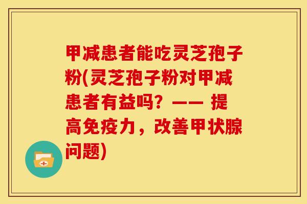 甲减患者能吃灵芝孢子粉(灵芝孢子粉对甲减患者有益吗?—— 提高免疫力,改善问题) 甲减患者能吃灵芝孢子粉(灵芝孢子粉对甲减患者有益吗?—— 提高免疫力,改善问题)