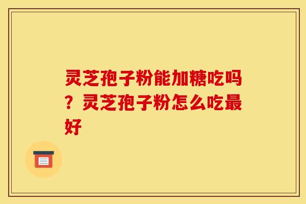 灵芝孢子粉能加糖吃吗?灵芝孢子粉怎么吃好 灵芝孢子粉能加糖吃吗?灵芝孢子粉怎么吃好