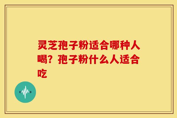 灵芝孢子粉适合哪种人喝?孢子粉什么人适合吃 灵芝孢子粉适合哪种人喝?孢子粉什么人适合吃