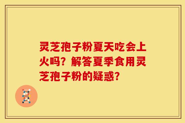 灵芝孢子粉夏天吃会上火吗？解答夏季食用灵芝孢子粉的疑惑？