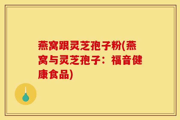 燕窝跟灵芝孢子粉(燕窝与灵芝孢子:福音健康食品) 燕窝跟灵芝孢子粉(燕窝与灵芝孢子:福音健康食品)