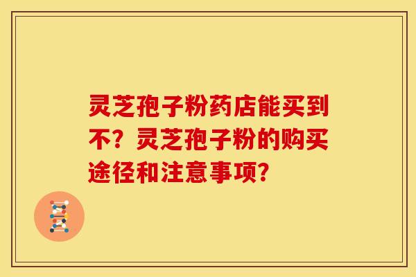 灵芝孢子粉药店能买到不?灵芝孢子粉的购买途径和注意事项? 灵芝孢子粉药店能买到不?灵芝孢子粉的购买途径和注意事项?