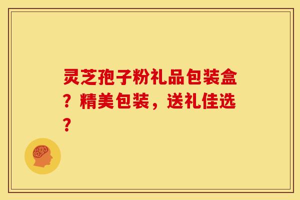 灵芝孢子粉礼品包装盒？精美包装，送礼佳选？