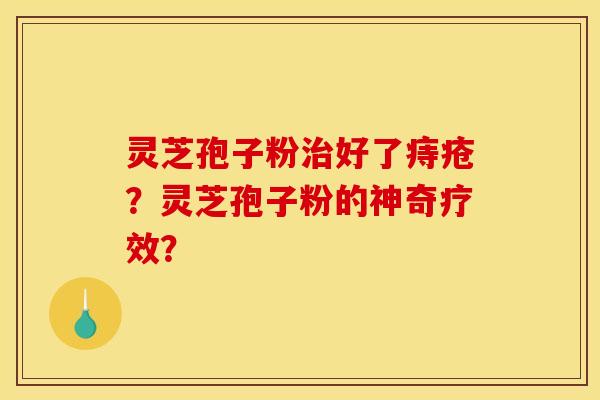 灵芝孢子粉好了痔疮？灵芝孢子粉的神奇疗效？
