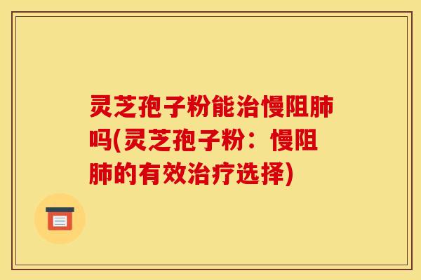 灵芝孢子粉能慢阻吗(灵芝孢子粉:慢阻的有效选择) 灵芝孢子粉能慢阻吗(灵芝孢子粉:慢阻的有效选择)