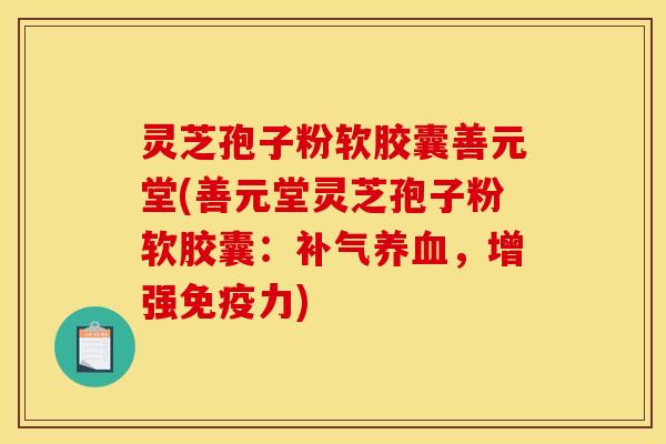 灵芝孢子粉软胶囊善元堂(善元堂灵芝孢子粉软胶囊:,增强免疫力) 灵芝孢子粉软胶囊善元堂(善元堂灵芝孢子粉软胶囊:,增强免疫力)